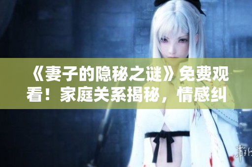 《妻子的隱秘之謎》免費(fèi)觀看！家庭關(guān)系揭秘，情感糾葛撲朔迷離