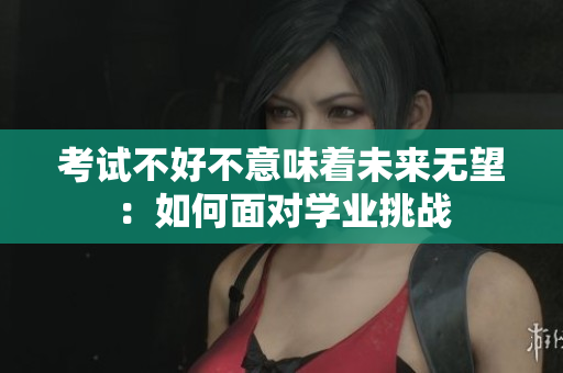 考試不好不意味著未來無望：如何面對學(xué)業(yè)挑戰(zhàn)