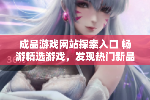 成品游戲網(wǎng)站探索入口 暢游精選游戲，發(fā)現(xiàn)熱門新品，迎接游戲世界的無限樂趣