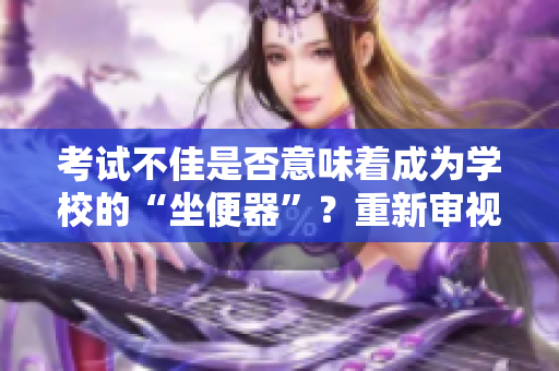 考試不佳是否意味著成為學(xué)校的“坐便器”？重新審視學(xué)業(yè)壓力的真相