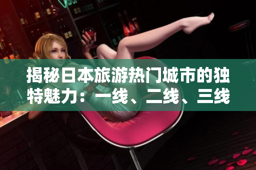 揭秘日本旅游熱門城市的獨特魅力：一線、二線、三線有何區(qū)別？