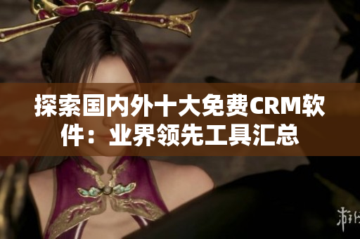 探索國內(nèi)外十大免費CRM軟件：業(yè)界領(lǐng)先工具匯總