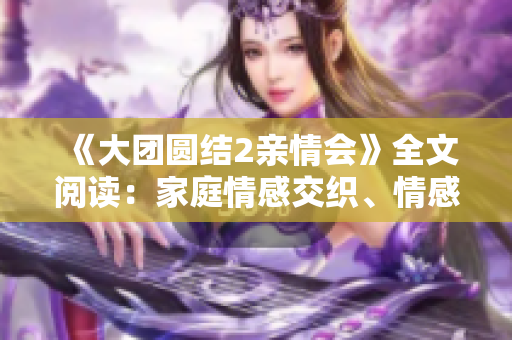 《大團圓結(jié)2親情會》全文閱讀：家庭情感交織、情感共鳴的免費享受