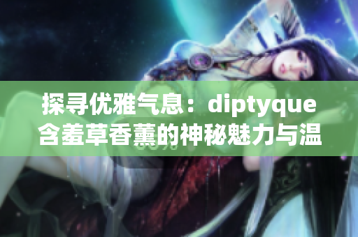 探尋優(yōu)雅氣息：diptyque含羞草香薰的神秘魅力與溫柔芬芳