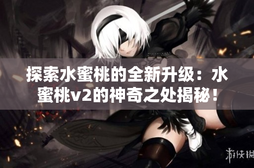 探索水蜜桃的全新升級：水蜜桃v2的神奇之處揭秘！