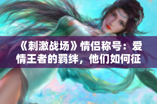 《刺激戰(zhàn)場》情侶稱號：愛情王者的羈絆，他們?nèi)绾握鞣?zhàn)場？