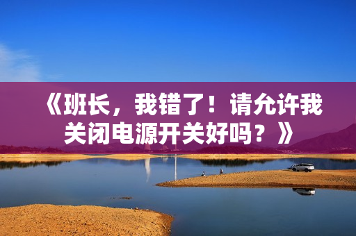 《班長，我錯了！請?jiān)试S我關(guān)閉電源開關(guān)好嗎？》