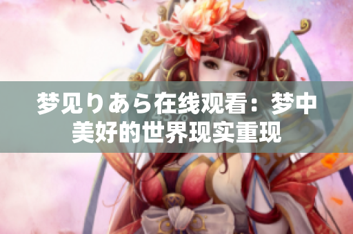 夢見りあら在線觀看：夢中美好的世界現(xiàn)實(shí)重現(xiàn)