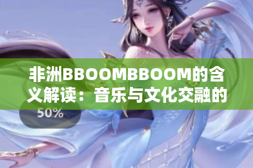 非洲BBOOMBBOOM的含義解讀：音樂(lè)與文化交融的新時(shí)代象征