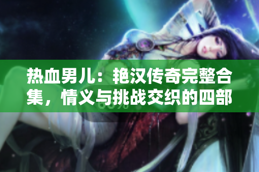 熱血男兒：艷漢傳奇完整合集，情義與挑戰(zhàn)交織的四部曲引人入勝