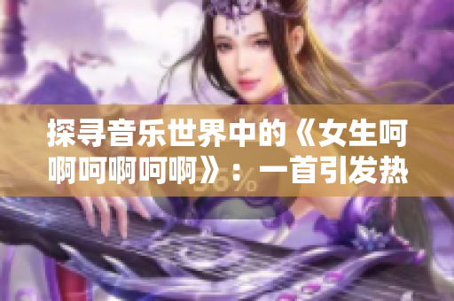 探尋音樂(lè)世界中的《女生呵啊呵啊呵啊》：一首引發(fā)熱議的神秘歌曲