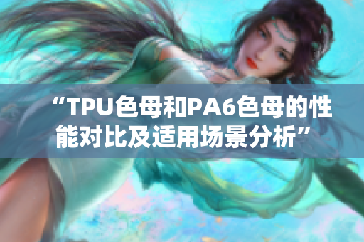 “TPU色母和PA6色母的性能對(duì)比及適用場景分析”