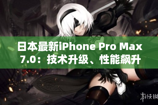 日本最新iPhone Pro Max 7.0：技術(shù)升級(jí)、性能飆升，全方位解讀