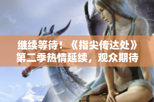繼續(xù)等待！《指尖傳達(dá)處》第二季熱情延續(xù)，觀眾期待已久，新章節(jié)即將揭開！