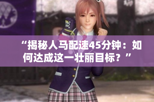 “揭秘人馬配速45分鐘：如何達(dá)成這一壯麗目標(biāo)？”