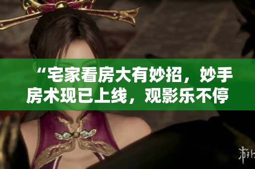“宅家看房大有妙招，妙手房術現已上線，觀影樂不停！”