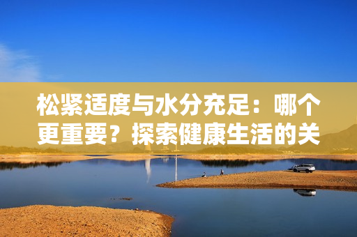 松緊適度與水分充足：哪個(gè)更重要？探索健康生活的關(guān)鍵
