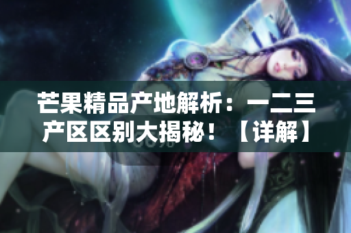 芒果精品產(chǎn)地解析：一二三產(chǎn)區(qū)區(qū)別大揭秘！【詳解】
