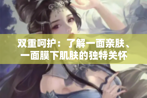 雙重呵護(hù)：了解一面親膚、一面膜下肌膚的獨(dú)特關(guān)懷