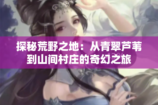 探秘荒野之地：從青翠蘆葦到山間村莊的奇幻之旅