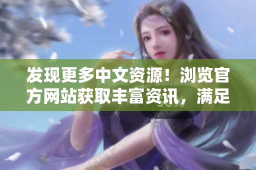 發(fā)現(xiàn)更多中文資源！瀏覽官方網(wǎng)站獲取豐富資訊，滿足您的知識需求