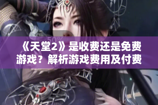 《天堂2》是收費(fèi)還是免費(fèi)游戲？解析游戲費(fèi)用及付費(fèi)模式