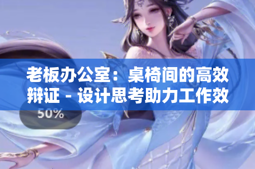 老板辦公室：桌椅間的高效辯證 - 設(shè)計思考助力工作效率