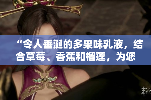 “令人垂涎的多果味乳液，結合草莓、香蕉和榴蓮，為您的皮膚帶來極致呵護！”