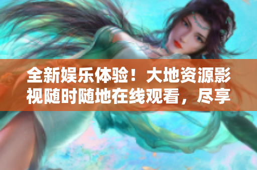 全新娛樂(lè)體驗(yàn)！大地資源影視隨時(shí)隨地在線觀看，盡享精彩影視內(nèi)容