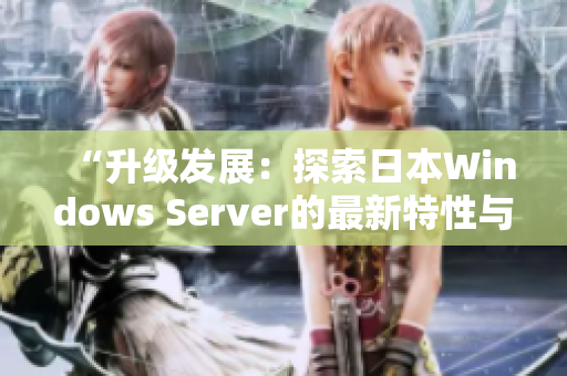 “升級發(fā)展：探索日本Windows Server的最新特性與功能優(yōu)勢”