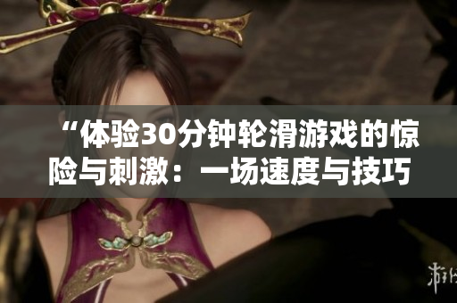 “體驗(yàn)30分鐘輪滑游戲的驚險(xiǎn)與刺激：一場(chǎng)速度與技巧的完美結(jié)合”
