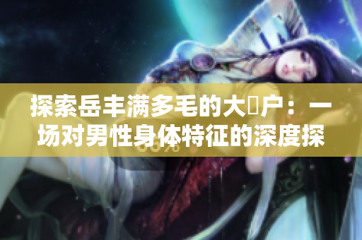探索岳豐滿多毛的大隂戶：一場對男性身體特征的深度探討