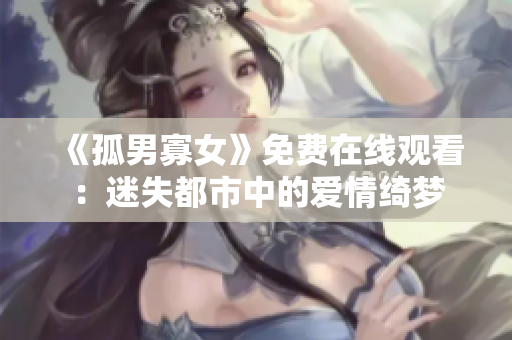 《孤男寡女》免費(fèi)在線觀看：迷失都市中的愛(ài)情綺夢(mèng)