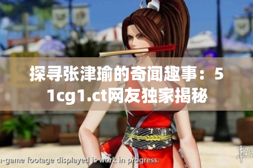 探尋張津瑜的奇聞趣事：51cg1.ct網(wǎng)友獨(dú)家揭秘