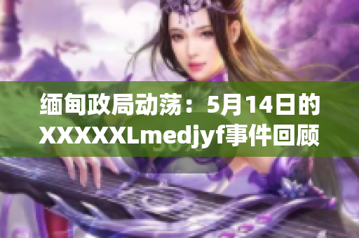 緬甸政局動蕩：5月14日的XXXXXLmedjyf事件回顧