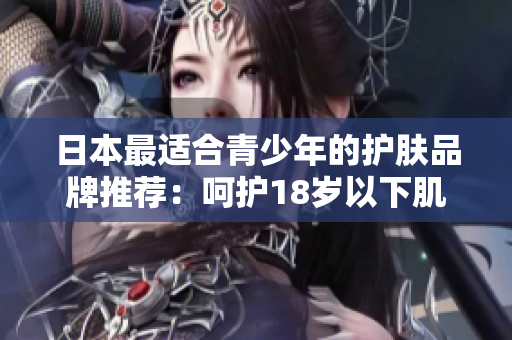 日本最適合青少年的護膚品牌推薦：呵護18歲以下肌膚的日系精選