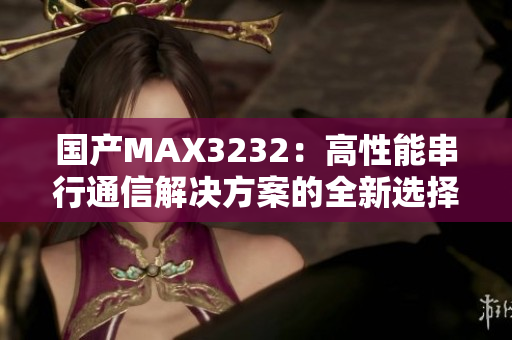 國產MAX3232：高性能串行通信解決方案的全新選擇