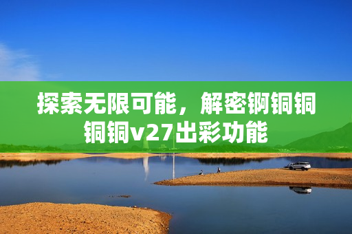 探索無(wú)限可能，解密錒銅銅銅銅v27出彩功能