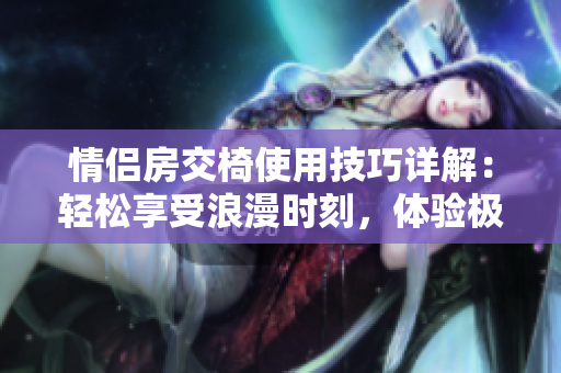 情侶房交椅使用技巧詳解：輕松享受浪漫時(shí)刻，體驗(yàn)極致舒適