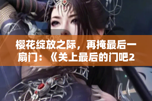 櫻花綻放之際，再掩最后一扇門(mén)：《關(guān)上最后的門(mén)吧2》迎來(lái)櫻花盛放的第二季