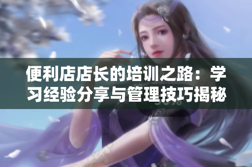 便利店店長的培訓之路：學習經驗分享與管理技巧揭秘