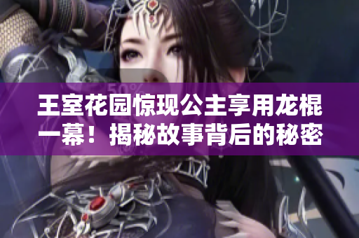 王室花園驚現(xiàn)公主享用龍棍一幕！揭秘故事背后的秘密