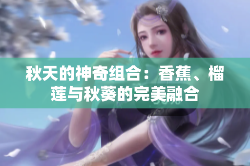 秋天的神奇組合：香蕉、榴蓮與秋葵的完美融合