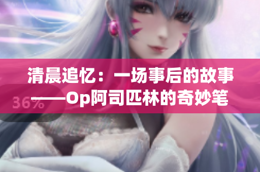 清晨追憶：一場(chǎng)事后的故事——Op阿司匹林的奇妙筆記