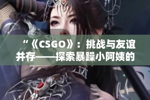 “《CSGO》：挑戰(zhàn)與友誼并存——探索暴躁小阿姨的游戲之旅”