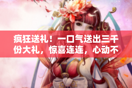 瘋狂送禮！一口氣送出三千份大禮，驚喜連連，心動(dòng)不如行動(dòng)！