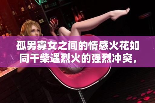孤男寡女之間的情感火花如同干柴遇烈火的強烈沖突，一觸即發(fā)。