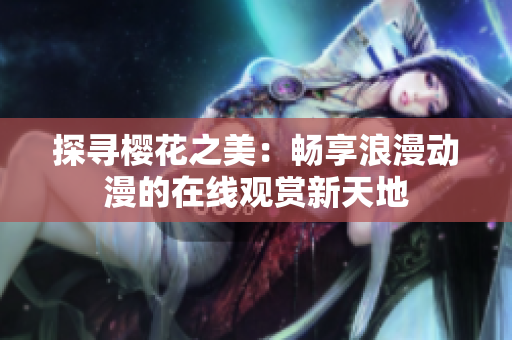 探尋櫻花之美：暢享浪漫動漫的在線觀賞新天地