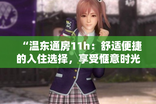 “溫東通房11h：舒適便捷的入住選擇，享受愜意時(shí)光”