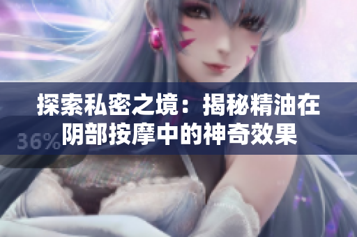 探索私密之境：揭秘精油在陰部按摩中的神奇效果